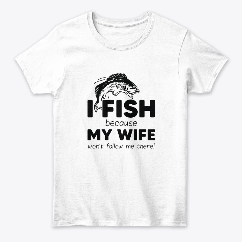 I Fish Because My Wife Won't Follow Me