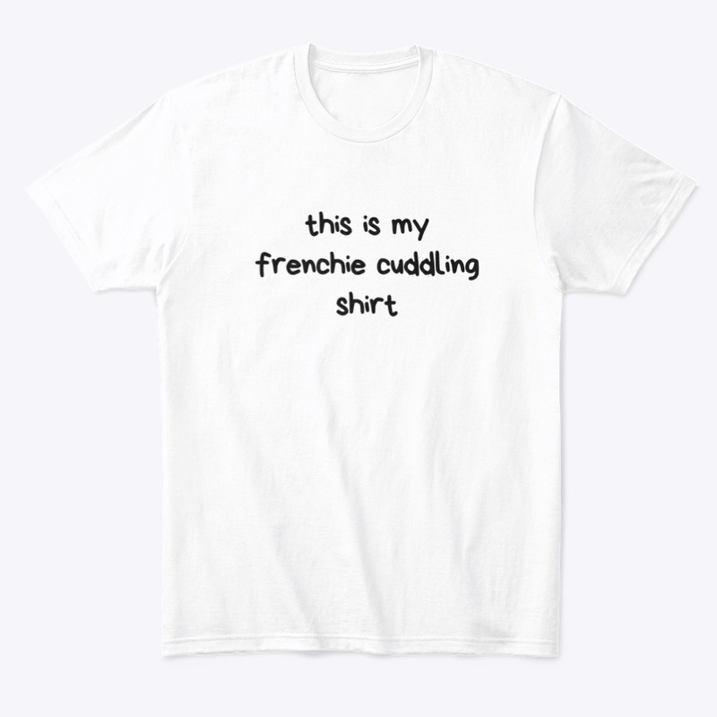 This is my frenchie cuddling shirt.