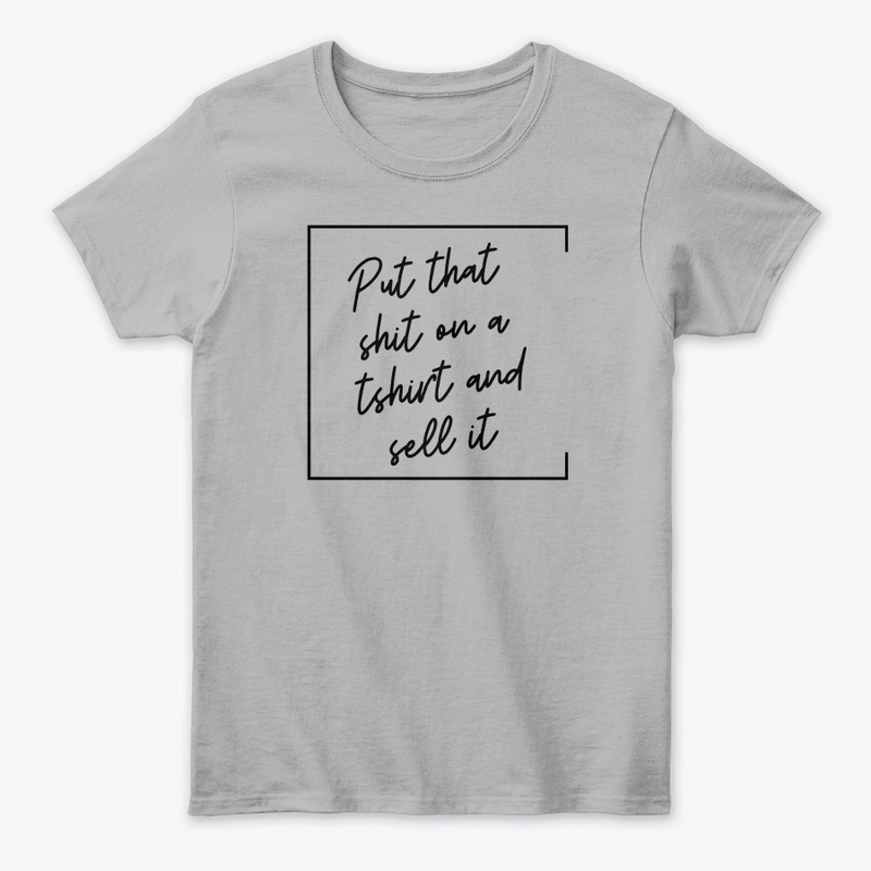 Put That Sh** on a T-Shirt and Sell It