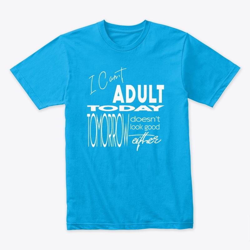 I CAN'T ADULT TODAY, TOMORROW DOESN'T 