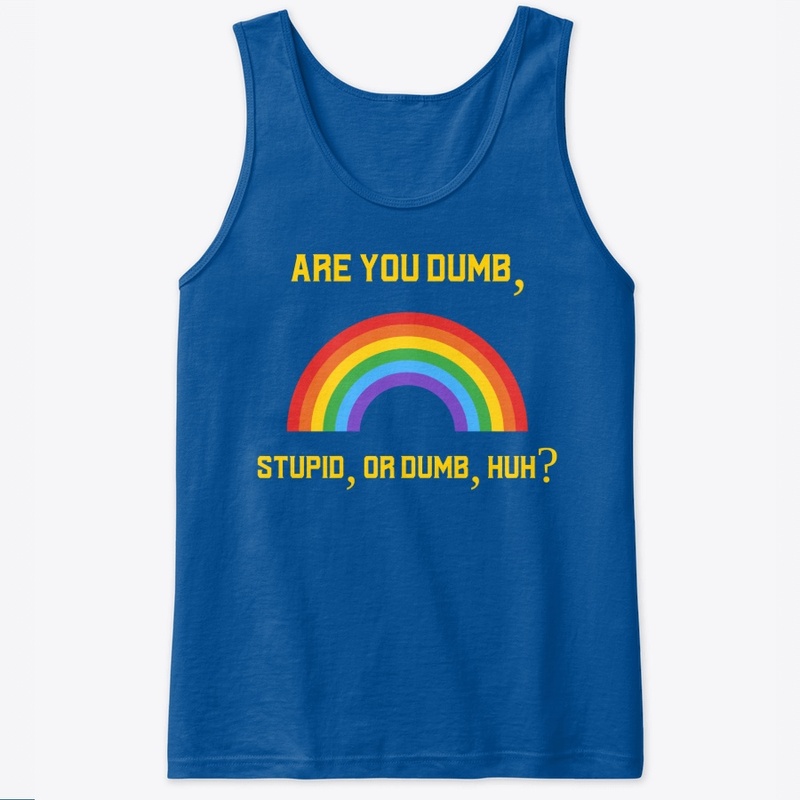 Are you dumb, stupid, or dumb, huh?