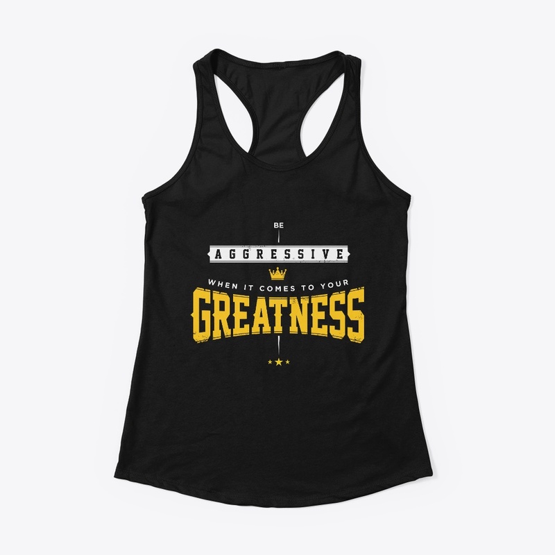 Be aggressive when it come to greatness