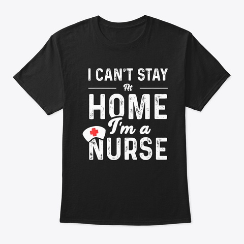 I Can't Stay At Home I'm A Nurse T Shirt Black T-Shirt Front