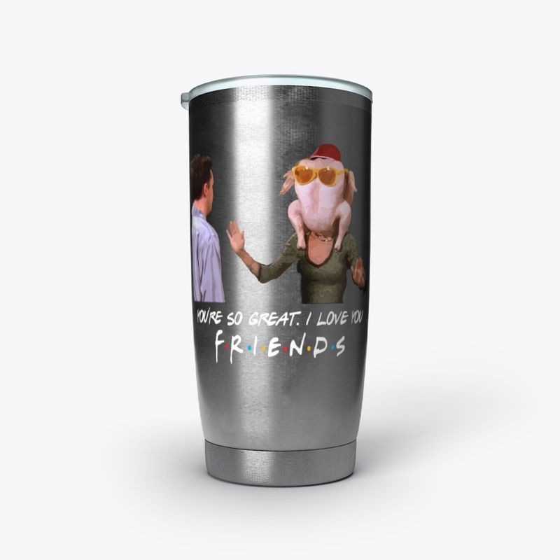 You so great I love you, Friends