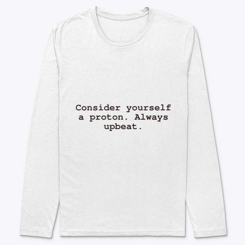 Consider yourself a proton.Always upbeat