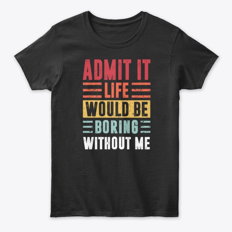 Admit It Life Would Be Boring Without Me