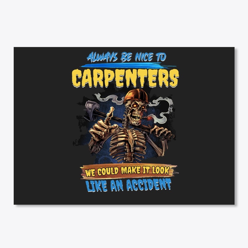 ALWAYS BE NICE TO CARPENTERS WE COULD