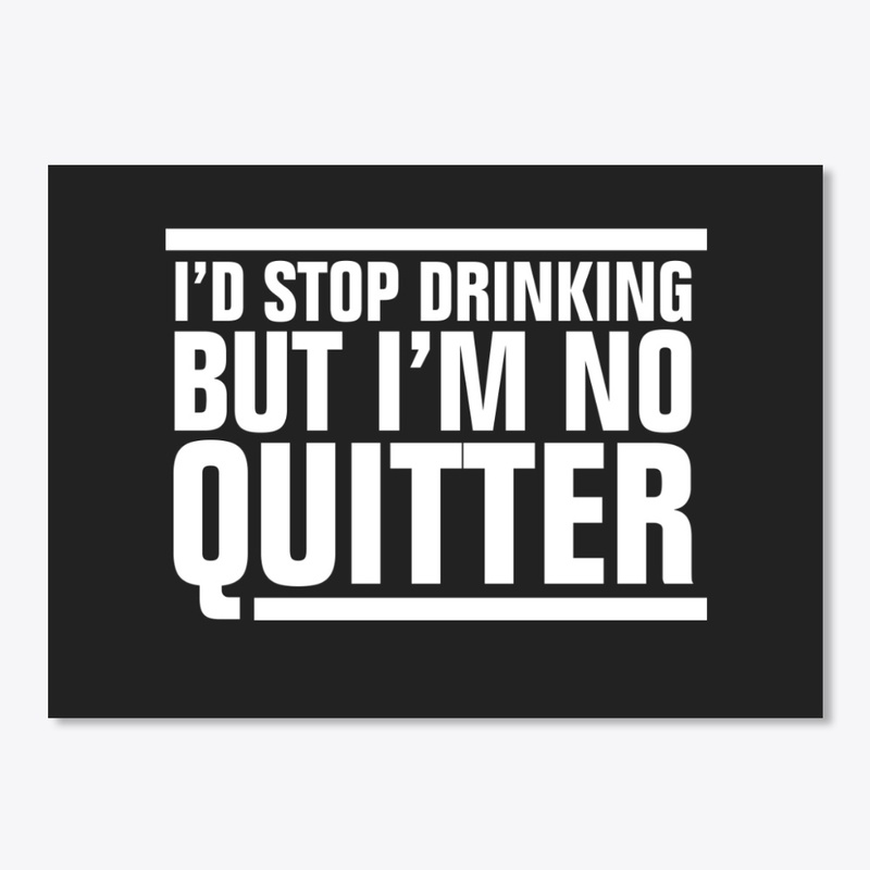 I'd Stop Drinking But I'm No Quitter
