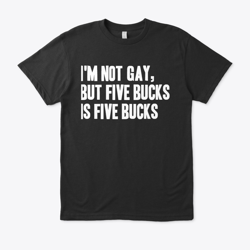 I'm not gay but 5 bucks is 5 bucks