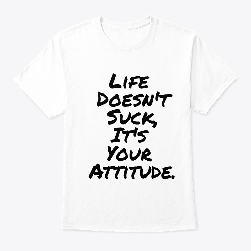 Life Doesn't Suck, It's your Attitude.