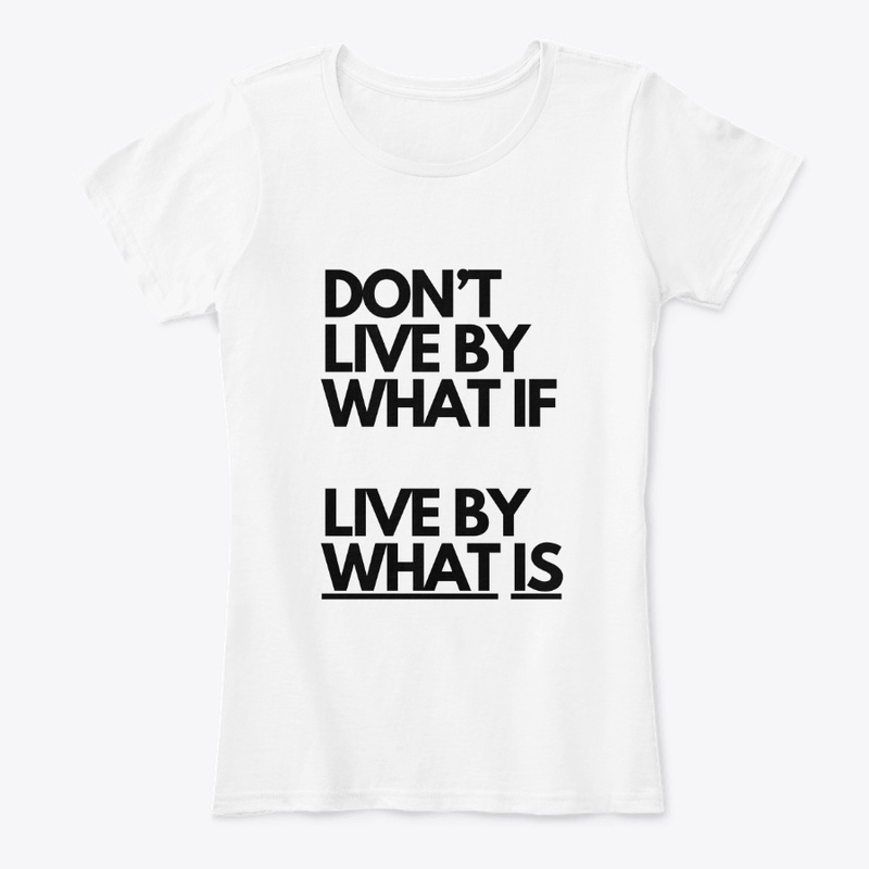 Don't Live by What If, Live by What Is.