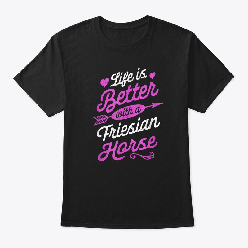 Life Is Better With A Friesian Horse Shi