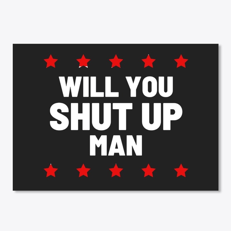 Will you shut up man
