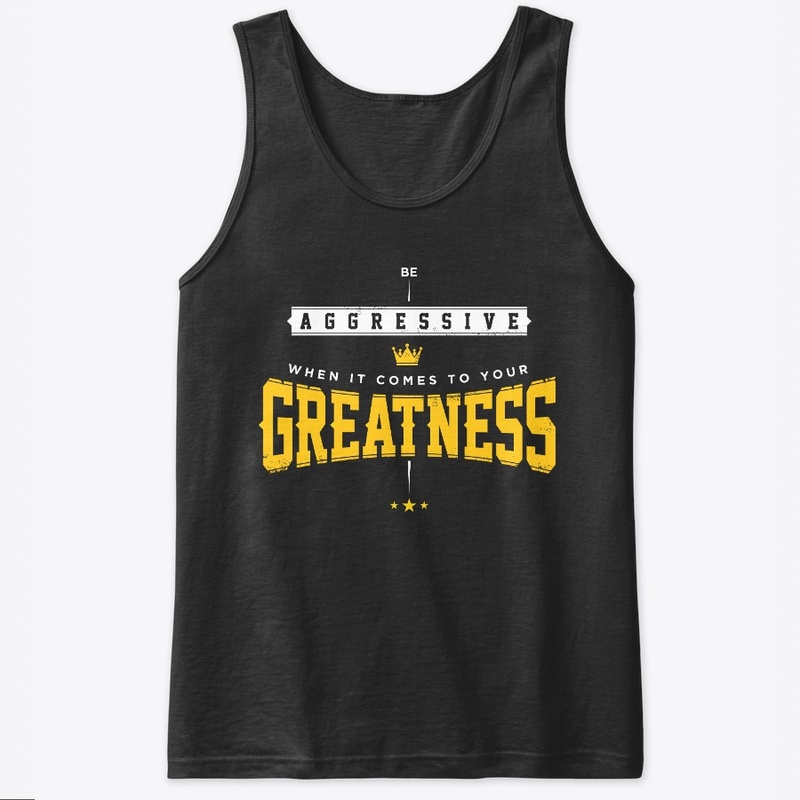 Be aggressive when it come to greatness