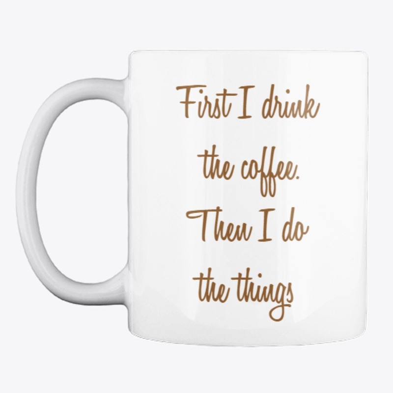 FIRST I DRINK THE COFFEE MUG.