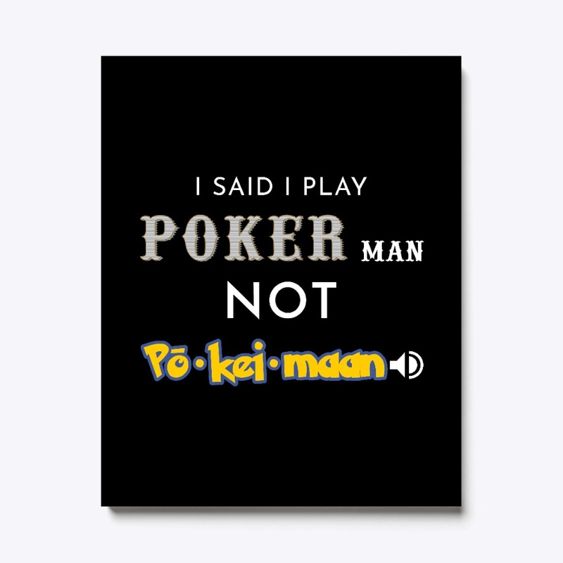 I said I play Poker man