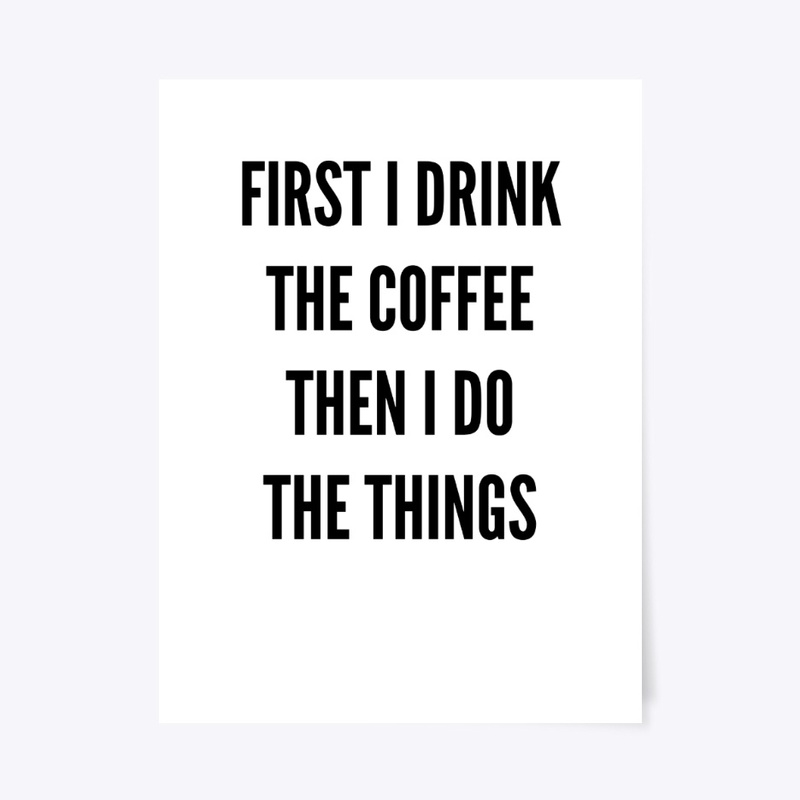 First I Drink The Coffee, Then I Do...