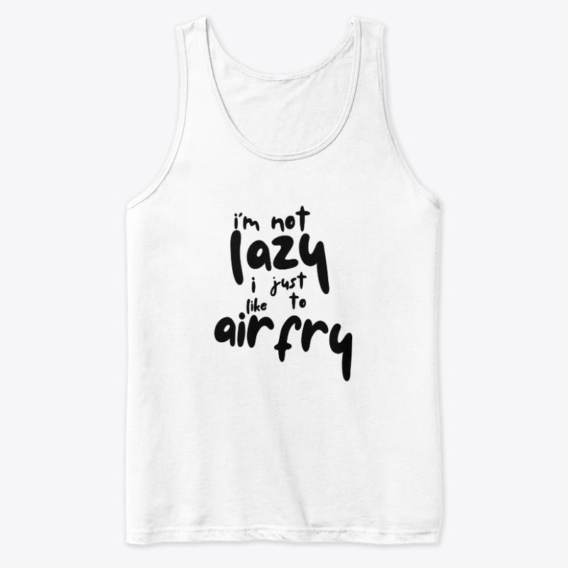 Im Not Lazy I Like To Air Fry