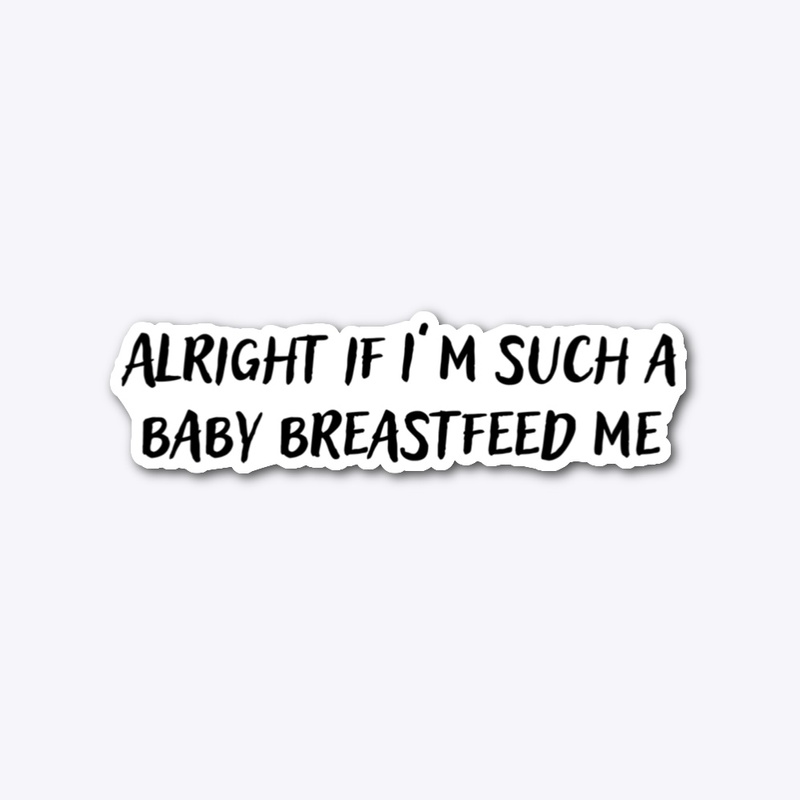 Alright if I’m such a baby breastfeed me