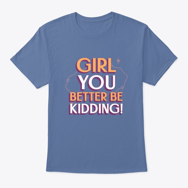 GIRL YOU BETTER BE KIDDING !
