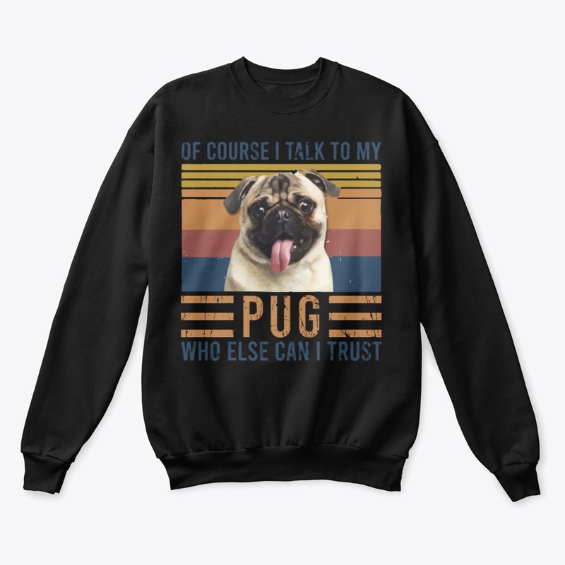 Of Course I Talk To My Pug
