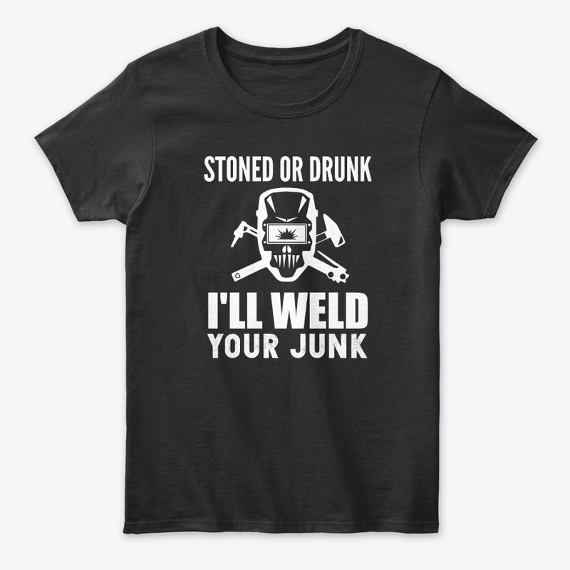 Stoned or Drunk I'll Weld  Your Junk