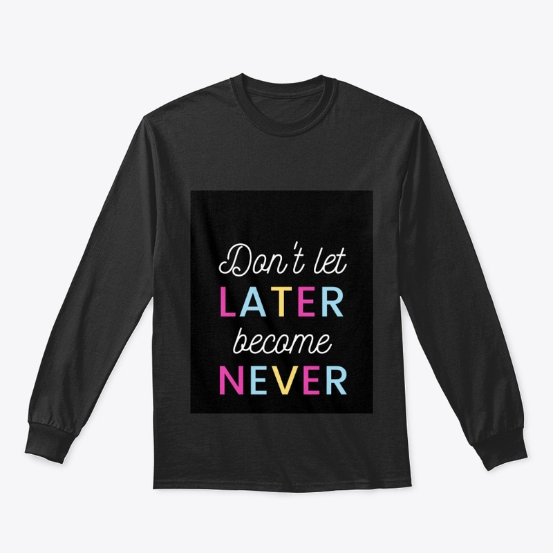 DONT LET LATER BECOMES NEVER