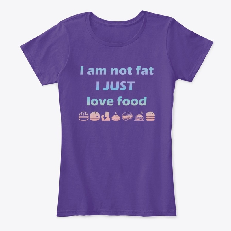 I AM NOT FAT I JUST LOVE FOOD
