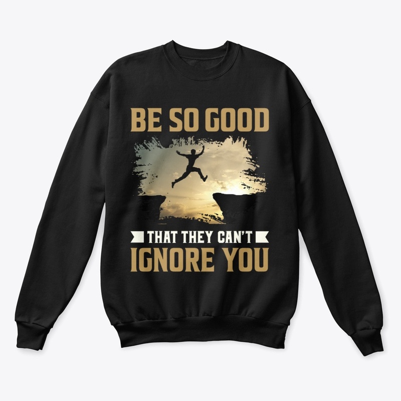 Be so good that they can’t ignore you.