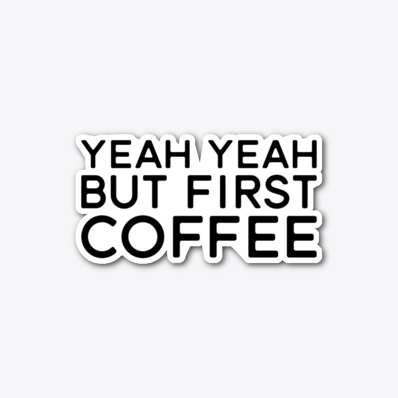 Yeah Yeah But First Coffee