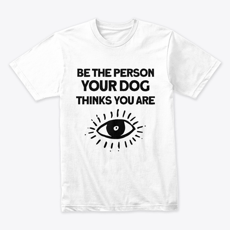 Be The Person Your Dog Thinks You Are.