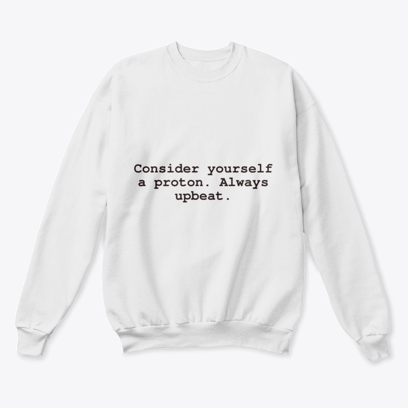 Consider yourself a proton.Always upbeat