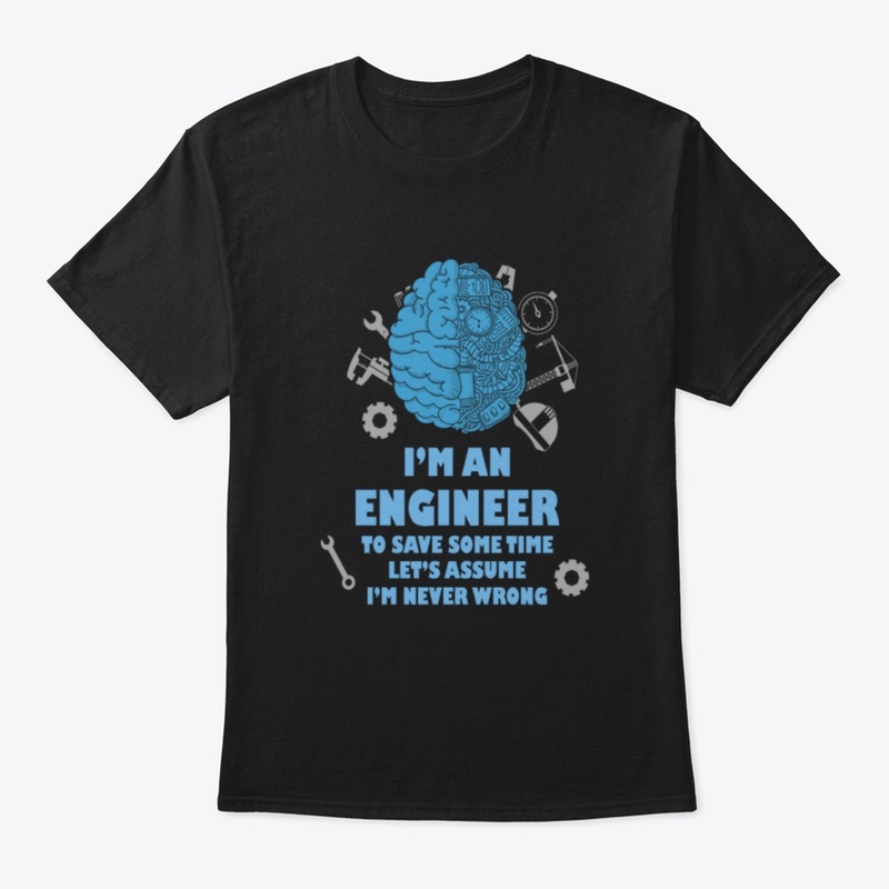 I'm An Engineer Assume I'm Never Wrong