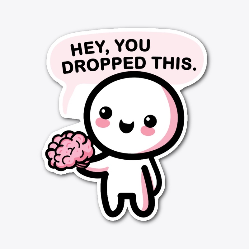 Hey you dropped your brain