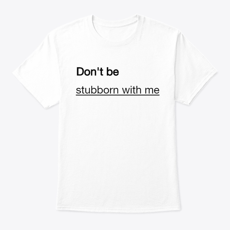 Don't be stubborn with me