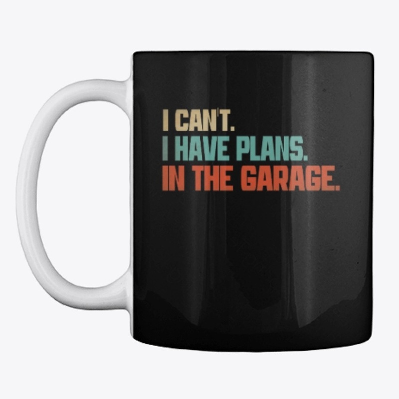 I Cant I Have Plans In The Garage