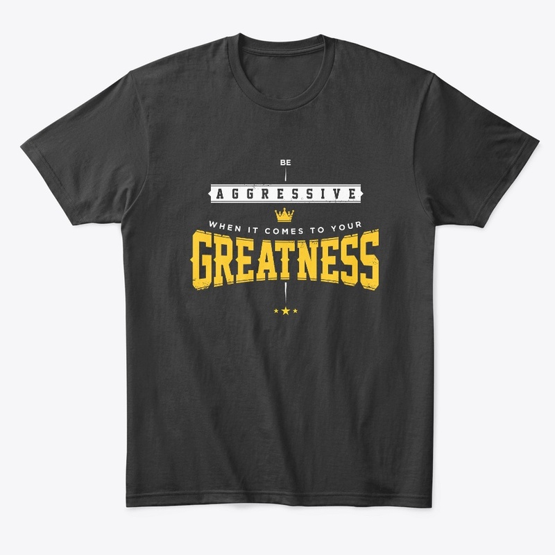 Be aggressive when it come to greatness