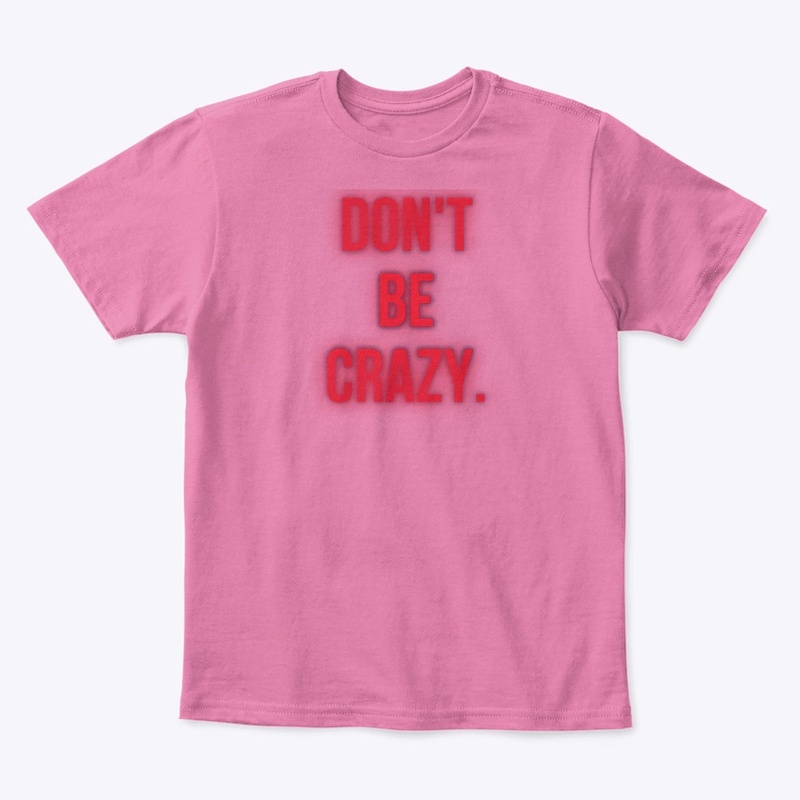 DON’T. BE. CRAZY. 