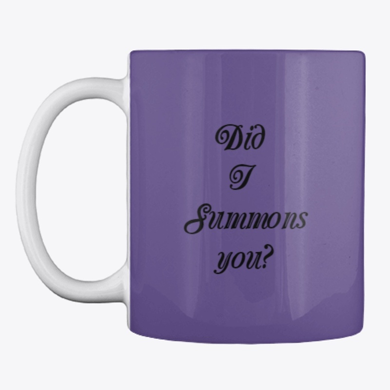 Did I summons you?