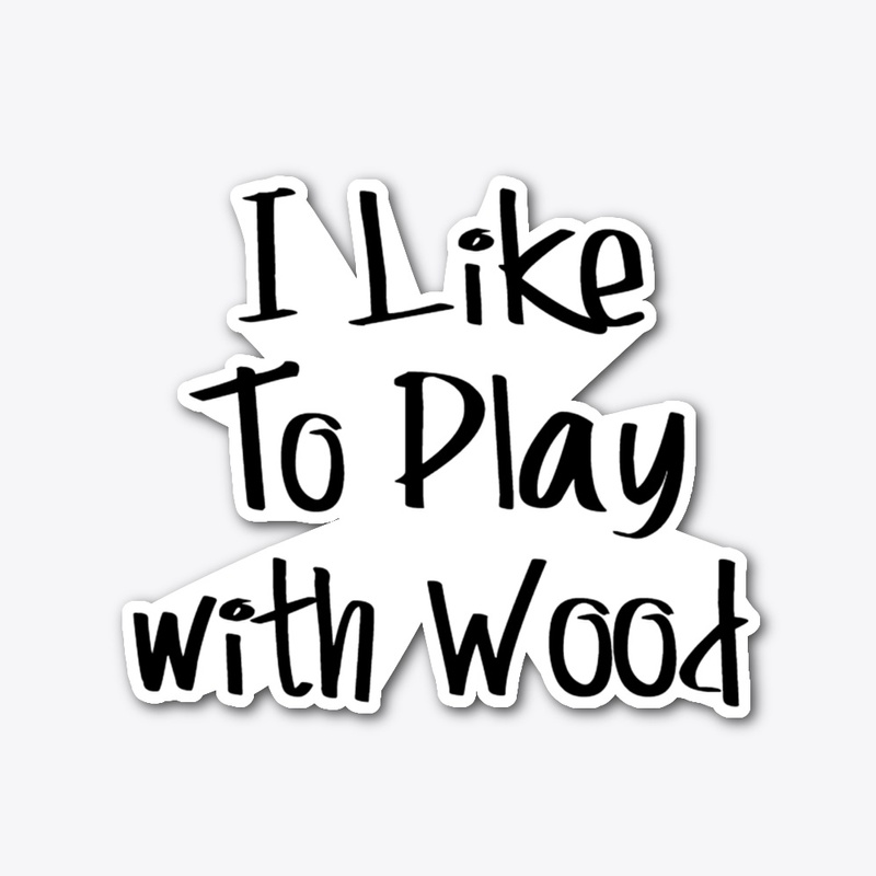 I like to play with wood 