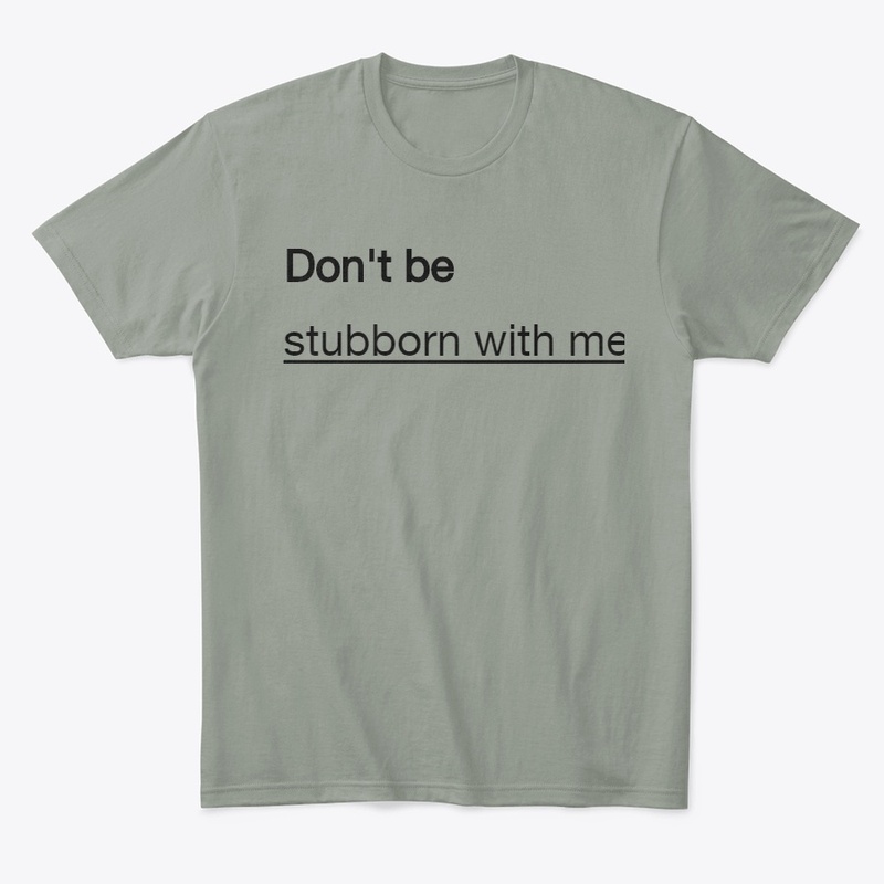 Don't be stubborn with me