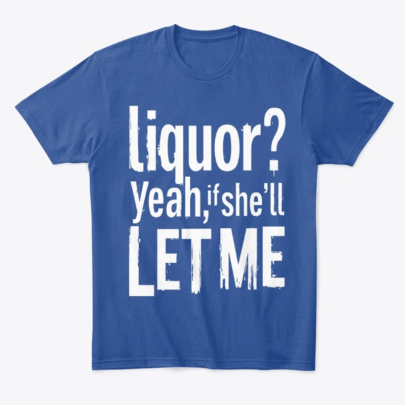 Liquor Yeah If She’ll Let Me