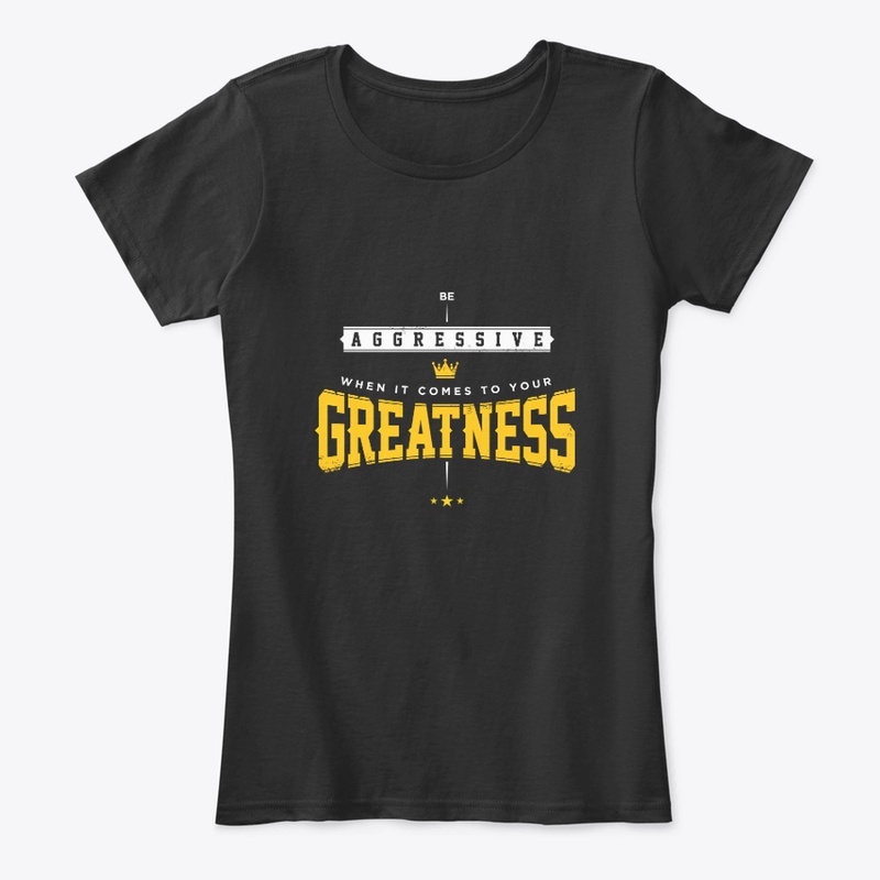 Be aggressive when it come to greatness