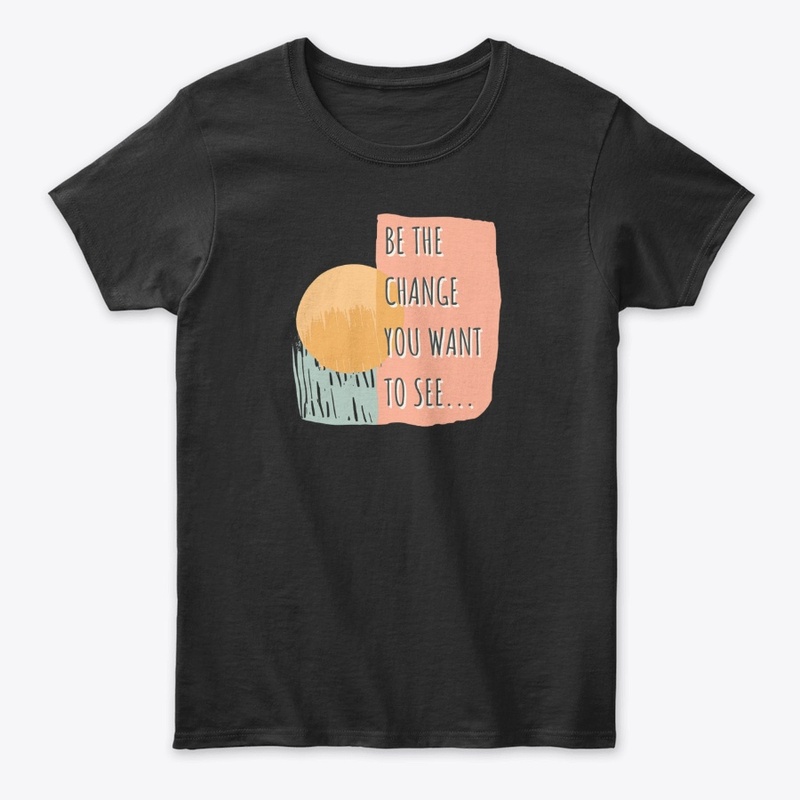 Be The Change You Want To See