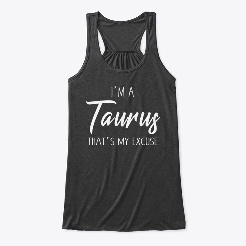I'm A Taurus Thats My Excuse