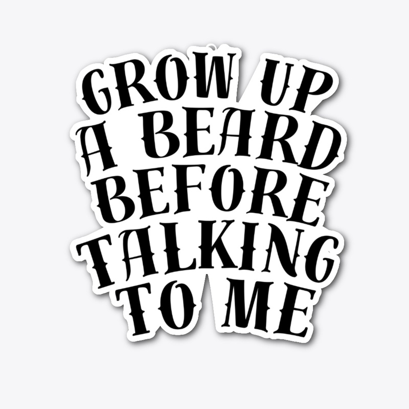 GROW UP A BEARD BEFORE TALKING TO ME