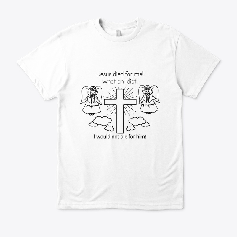 Jesus Died For Me What An Idiot