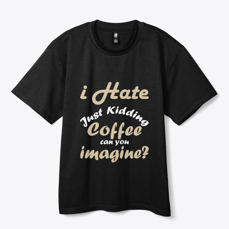 I hate coffee just kidding t shirt funny