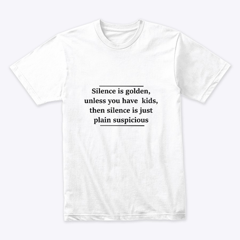 Silence is golden,unless you have kids,.