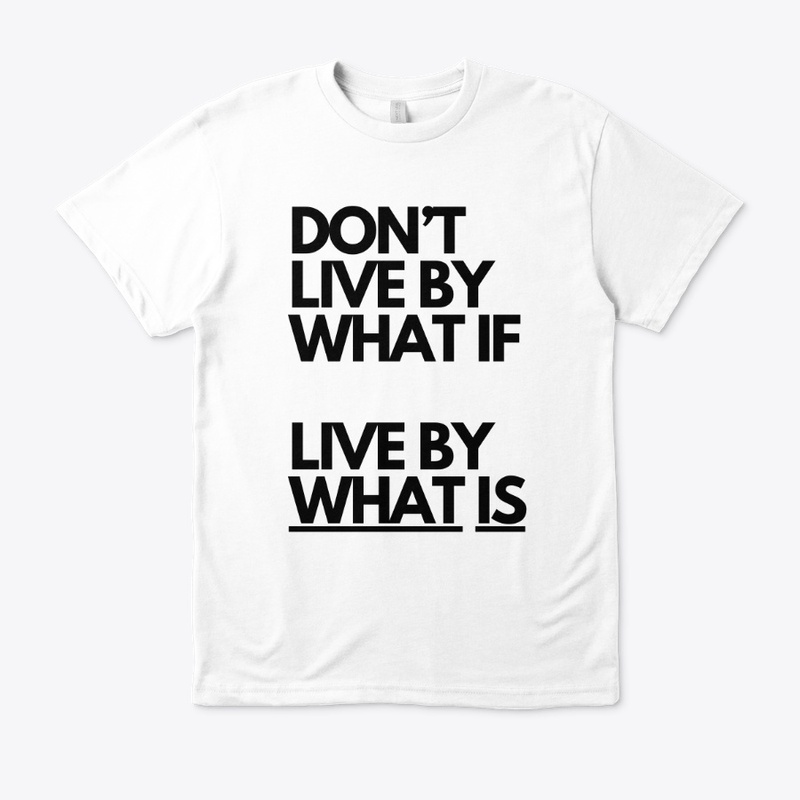 Don't Live by What If, Live by What Is.